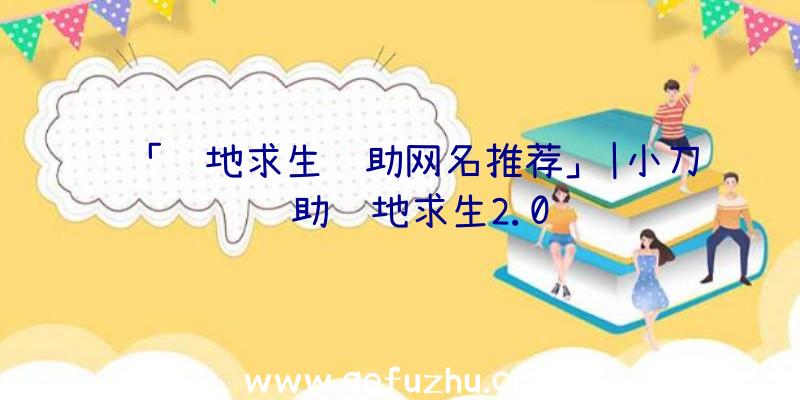 「绝地求生辅助网名推荐」|小刀辅助绝地求生2.0